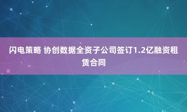 闪电策略 协创数据全资子公司签订1.2亿融资租赁合同