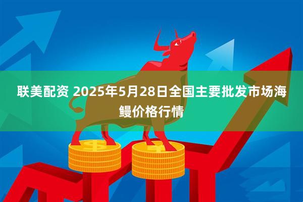 联美配资 2025年5月28日全国主要批发市场海鳗价格行情