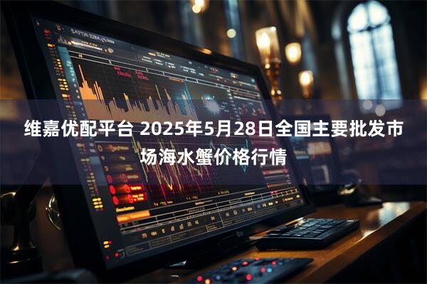维嘉优配平台 2025年5月28日全国主要批发市场海水蟹价格行情