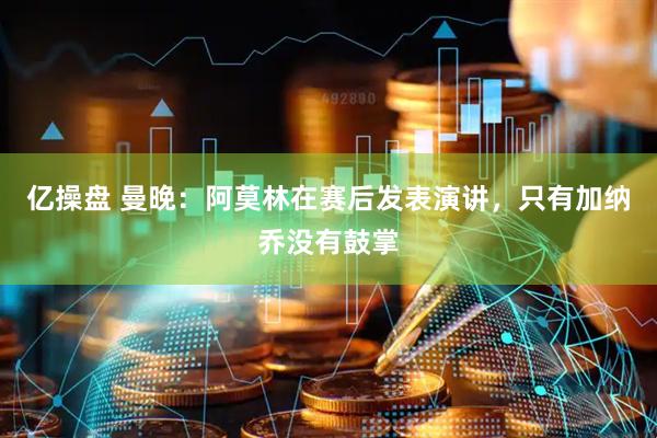 亿操盘 曼晚：阿莫林在赛后发表演讲，只有加纳乔没有鼓掌