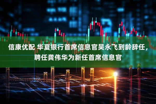 信康优配 华夏银行首席信息官吴永飞到龄辞任，聘任龚伟华为新任首席信息官