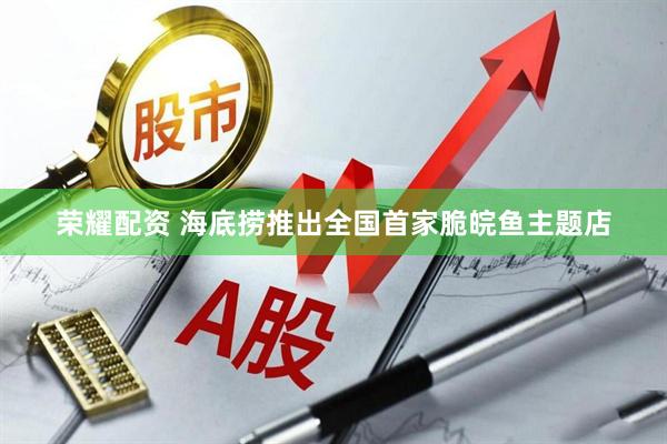 荣耀配资 海底捞推出全国首家脆皖鱼主题店