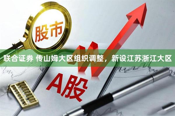 联合证券 传山姆大区组织调整，新设江苏浙江大区