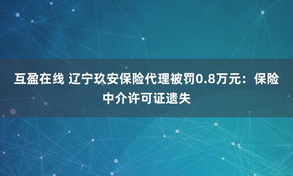 互盈在线 辽宁玖安保险代理被罚0.8万元：保险中介许可证遗失