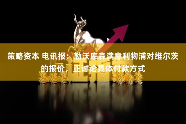 策略资本 电讯报：勒沃库森满意利物浦对维尔茨的报价，正讨论具体付款方式