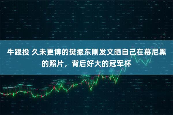 牛跟投 久未更博的樊振东刚发文晒自己在慕尼黑的照片，背后好大的冠军杯