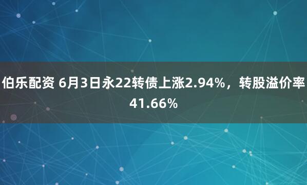 伯乐配资 6月3日永22转债上涨2.94%，转股溢价率41.66%