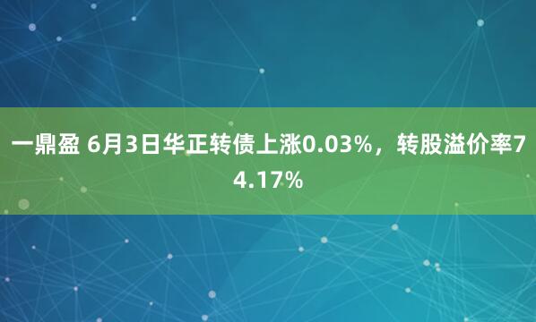 一鼎盈 6月3日华正转债上涨0.03%，转股溢价率74.17%