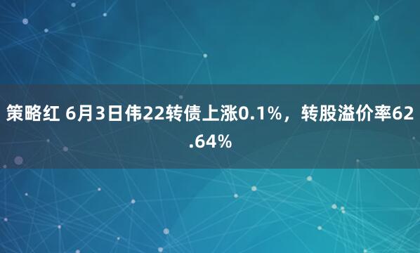 策略红 6月3日伟22转债上涨0.1%，转股溢价率62.64%