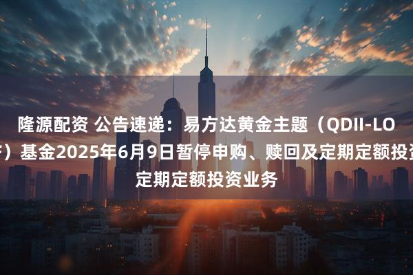 隆源配资 公告速递：易方达黄金主题（QDII-LOF-FOF）基金2025年6月9日暂停申购、赎回及定期定额投资业务