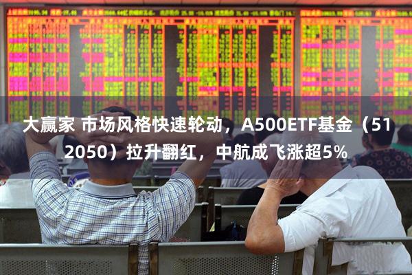 大赢家 市场风格快速轮动，A500ETF基金（512050）拉升翻红，中航成飞涨超5%