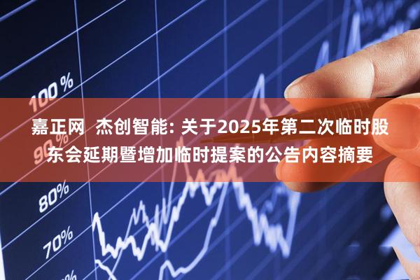 嘉正网  杰创智能: 关于2025年第二次临时股东会延期暨增加临时提案的公告内容摘要