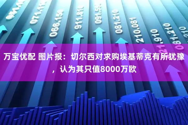万宝优配 图片报：切尔西对求购埃基蒂克有所犹豫，认为其只值8000万欧