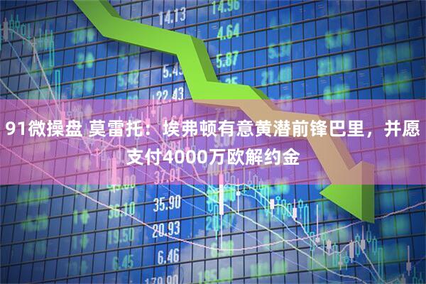 91微操盘 莫雷托：埃弗顿有意黄潜前锋巴里，并愿支付4000万欧解约金