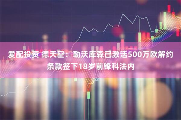 爱配投资 德天空：勒沃库森已激活500万欧解约条款签下18岁前锋科法内