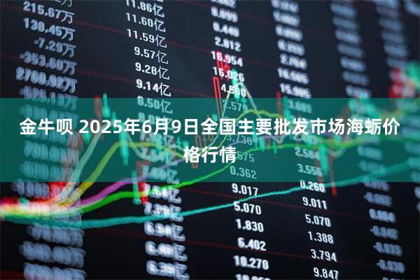 金牛呗 2025年6月9日全国主要批发市场海蛎价格行情