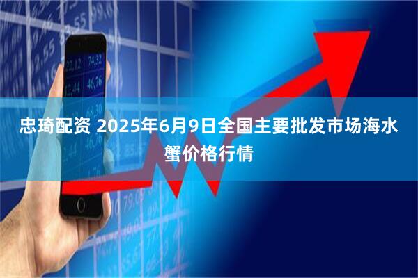 忠琦配资 2025年6月9日全国主要批发市场海水蟹价格行情