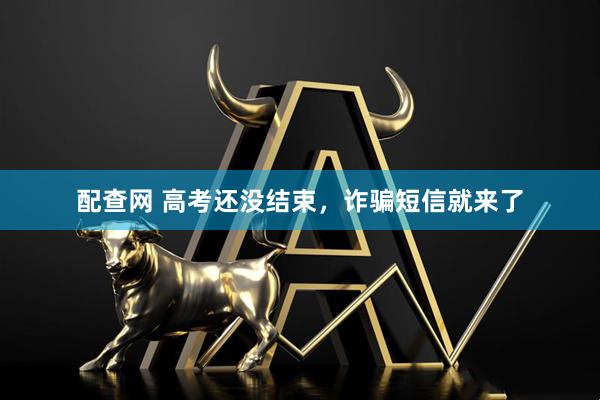 配查网 高考还没结束，诈骗短信就来了
