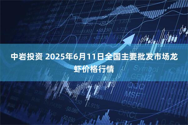 中岩投资 2025年6月11日全国主要批发市场龙虾价格行情
