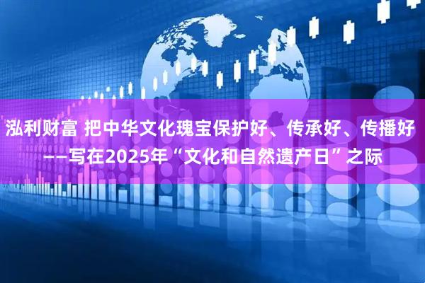 泓利财富 把中华文化瑰宝保护好、传承好、传播好 ——写在2025年“文化和自然遗产日”之际