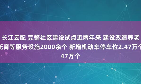 长江云配 完整社区建设试点近两年来 建设改造养老托育等服务设施2000余个 新增机动车停车位2.47万个