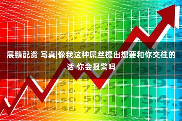 展鵬配资 写真|像我这种屌丝提出想要和你交往的话 你会报警吗