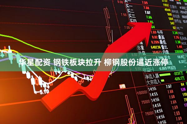 华星配资 钢铁板块拉升 柳钢股份逼近涨停