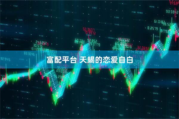 富配平台 天蝎的恋爱自白