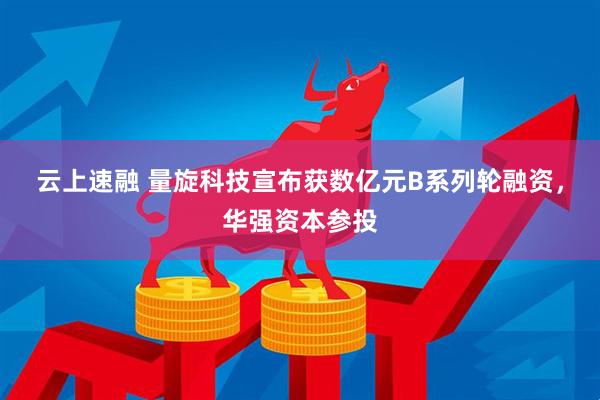 云上速融 量旋科技宣布获数亿元B系列轮融资，华强资本参投