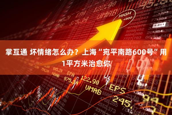 掌互通 坏情绪怎么办？上海“宛平南路600号”用1平方米治愈你