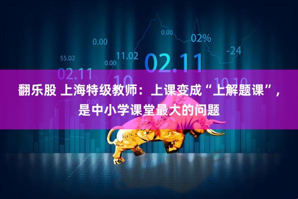 翻乐股 上海特级教师：上课变成“上解题课”，是中小学课堂最大的问题