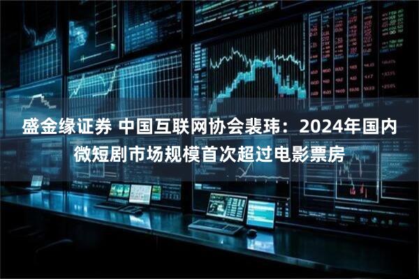 盛金缘证券 中国互联网协会裴玮：2024年国内微短剧市场规模首次超过电影票房