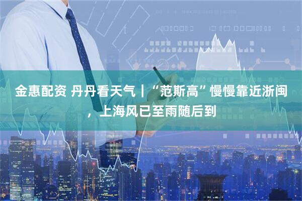 金惠配资 丹丹看天气｜“范斯高”慢慢靠近浙闽，上海风已至雨随后到
