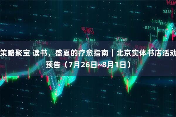 策略聚宝 读书，盛夏的疗愈指南｜北京实体书店活动预告（7月26日~8月1日）