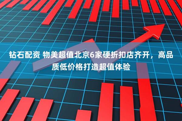 钻石配资 物美超值北京6家硬折扣店齐开，高品质低价格打造超值体验