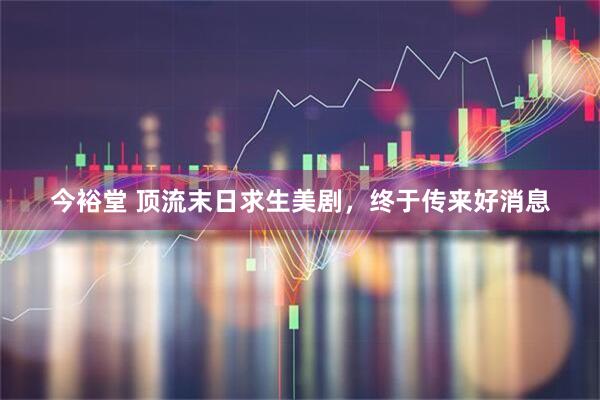 今裕堂 顶流末日求生美剧，终于传来好消息