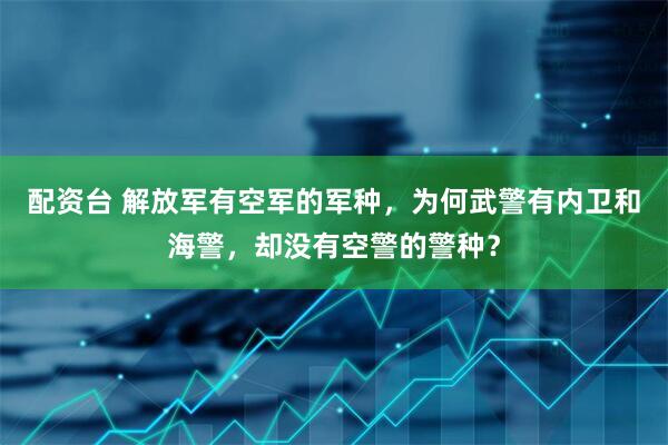 配资台 解放军有空军的军种，为何武警有内卫和海警，却没有空警的警种？