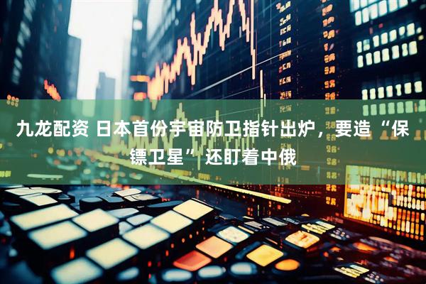 九龙配资 日本首份宇宙防卫指针出炉，要造 “保镖卫星” 还盯着中俄