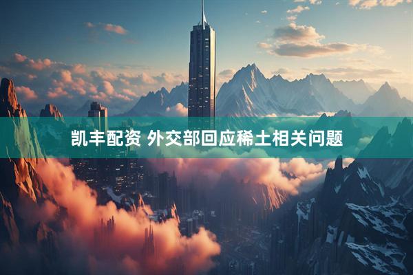 凯丰配资 外交部回应稀土相关问题