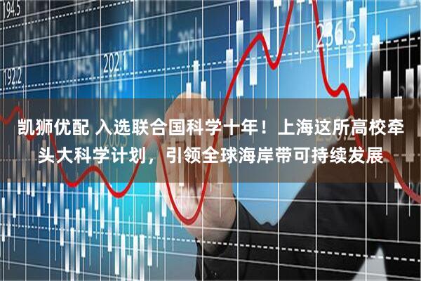 凯狮优配 入选联合国科学十年！上海这所高校牵头大科学计划，引领全球海岸带可持续发展