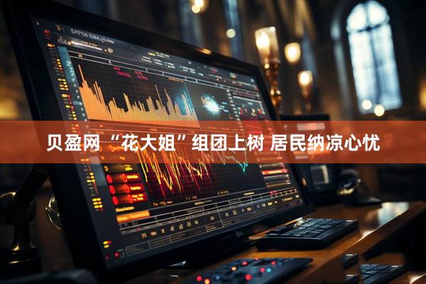 贝盈网 “花大姐”组团上树 居民纳凉心忧