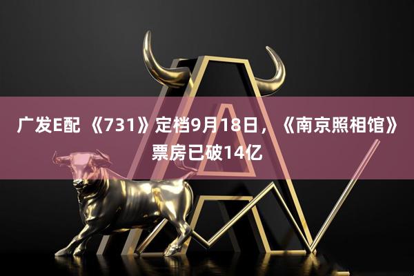 广发E配 《731》定档9月18日，《南京照相馆》票房已破14亿