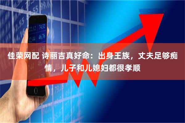 佳荣网配 诗丽吉真好命：出身王族，丈夫足够痴情，儿子和儿媳妇都很孝顺