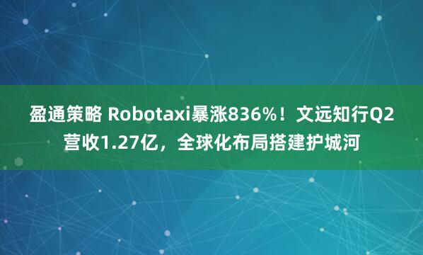 盈通策略 Robotaxi暴涨836%！文远知行Q2营收1.27亿，全球化布局搭建护城河