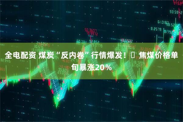 全电配资 煤炭“反内卷”行情爆发！​焦煤价格单旬暴涨20％