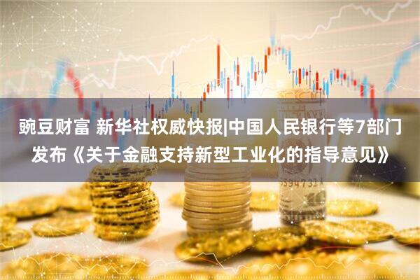 豌豆财富 新华社权威快报|中国人民银行等7部门发布《关于金融支持新型工业化的指导意见》