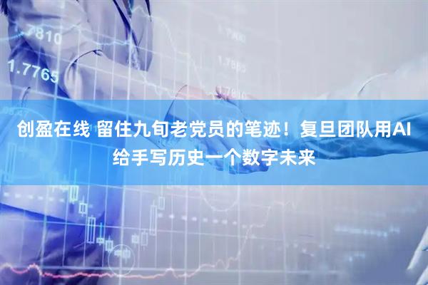 创盈在线 留住九旬老党员的笔迹！复旦团队用AI给手写历史一个数字未来