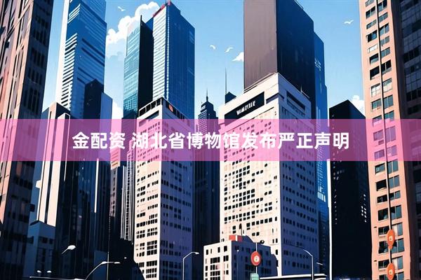 金配资 湖北省博物馆发布严正声明