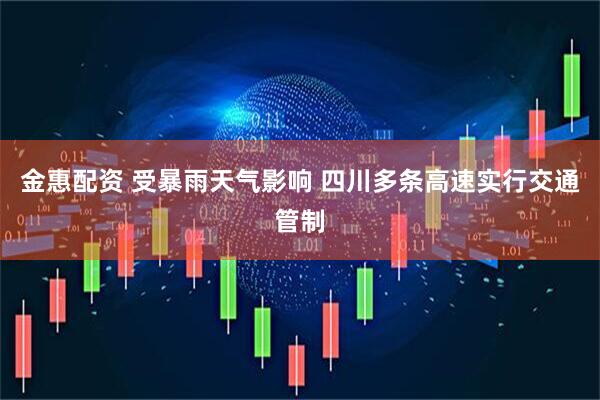 金惠配资 受暴雨天气影响 四川多条高速实行交通管制