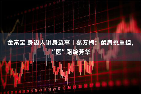 金富宝 身边人讲身边事丨葛方梅：柔肩挑重担，“医”路绽芳华